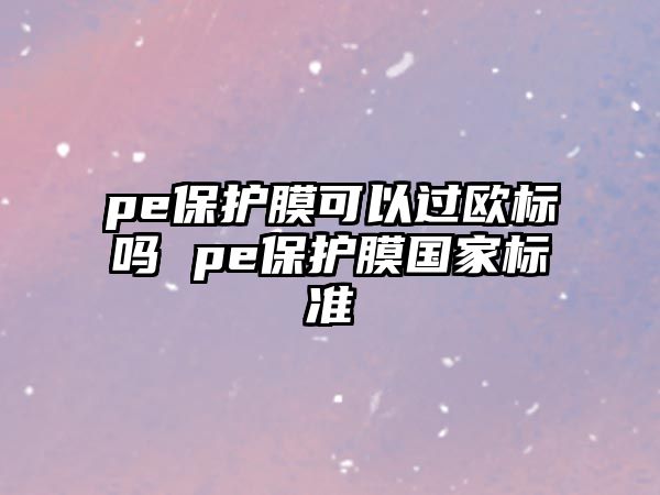 pe保護膜可以過歐標嗎 pe保護膜國家標準