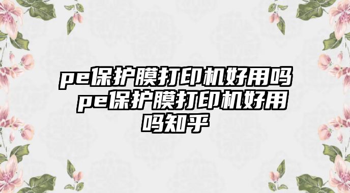 pe保護膜打印機好用嗎 pe保護膜打印機好用嗎知乎