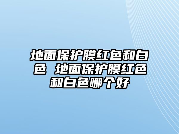 地面保護膜紅色和白色 地面保護膜紅色和白色哪個好