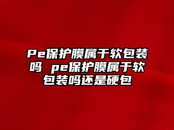 Pe保護膜屬于軟包裝嗎 pe保護膜屬于軟包裝嗎還是硬包