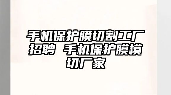 手機保護膜切割工廠招聘 手機保護膜模切廠家