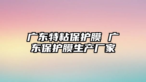 廣東特粘保護膜 廣東保護膜生產廠家