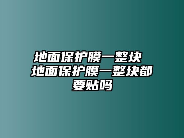 地面保護膜一整塊 地面保護膜一整塊都要貼嗎