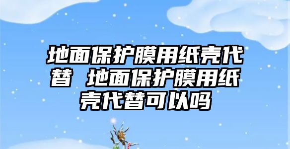 地面保護膜用紙殼代替 地面保護膜用紙殼代替可以嗎