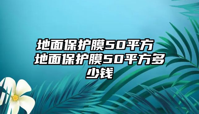 地面保護膜50平方 地面保護膜50平方多少錢