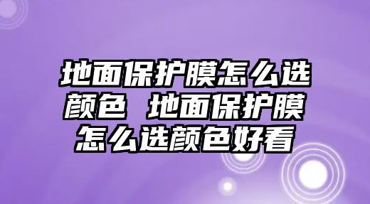 地面保護膜怎么選顏色 地面保護膜怎么選顏色好看