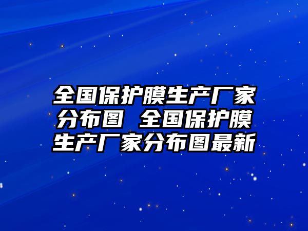 全國保護膜生產廠家分布圖 全國保護膜生產廠家分布圖最新