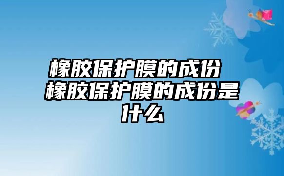 橡膠保護膜的成份 橡膠保護膜的成份是什么