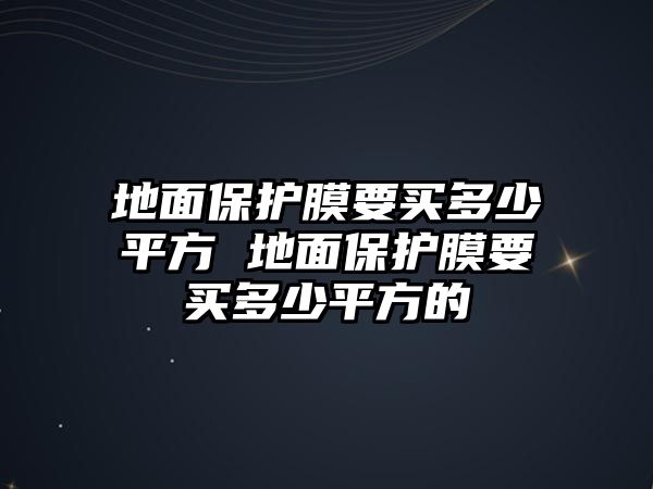 地面保護膜要買多少平方 地面保護膜要買多少平方的