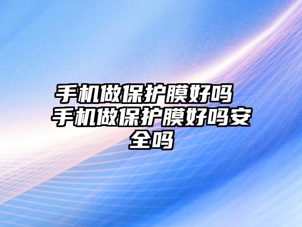 手機做保護膜好嗎 手機做保護膜好嗎安全嗎