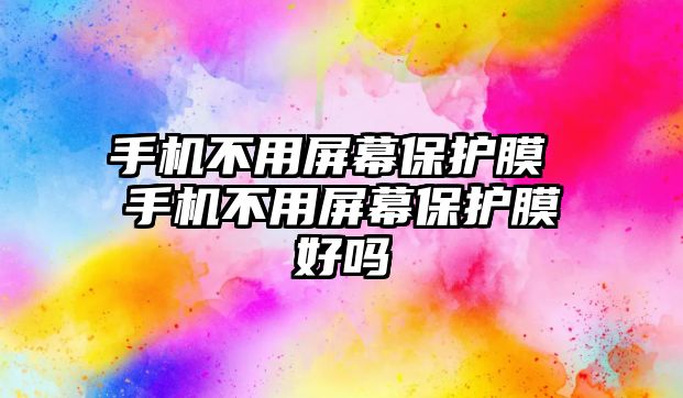 手機不用屏幕保護膜 手機不用屏幕保護膜好嗎