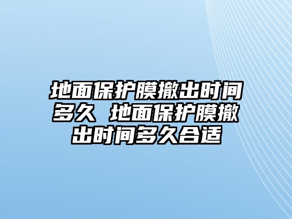 地面保護膜撤出時間多久 地面保護膜撤出時間多久合適