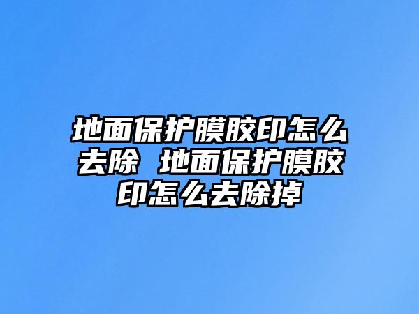 地面保護膜膠印怎么去除 地面保護膜膠印怎么去除掉