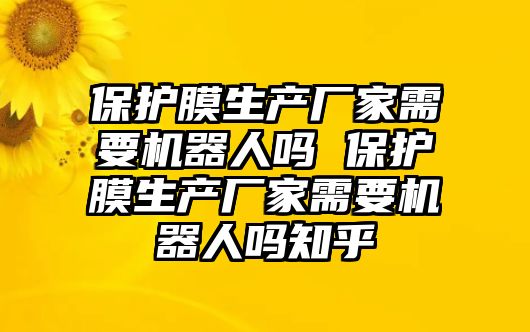 保護膜生產廠家需要機器人嗎 保護膜生產廠家需要機器人嗎知乎