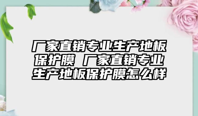 廠家直銷專業生產地板保護膜 廠家直銷專業生產地板保護膜怎么樣