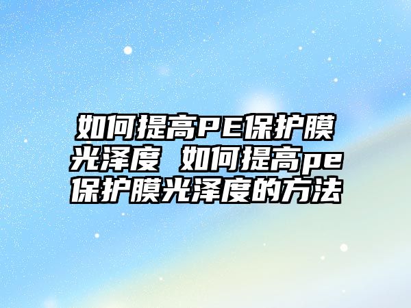 如何提高PE保護膜光澤度 如何提高pe保護膜光澤度的方法