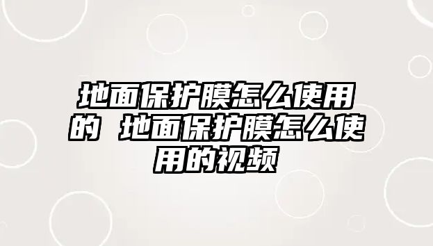 地面保護膜怎么使用的 地面保護膜怎么使用的視頻