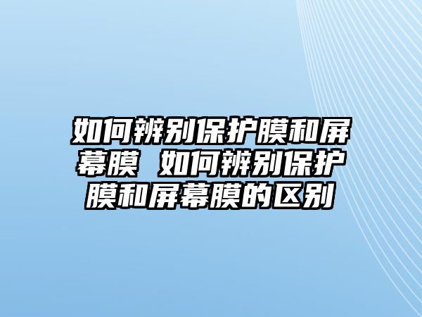 如何辨別保護膜和屏幕膜 如何辨別保護膜和屏幕膜的區別