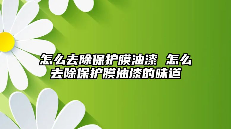 怎么去除保護膜油漆 怎么去除保護膜油漆的味道