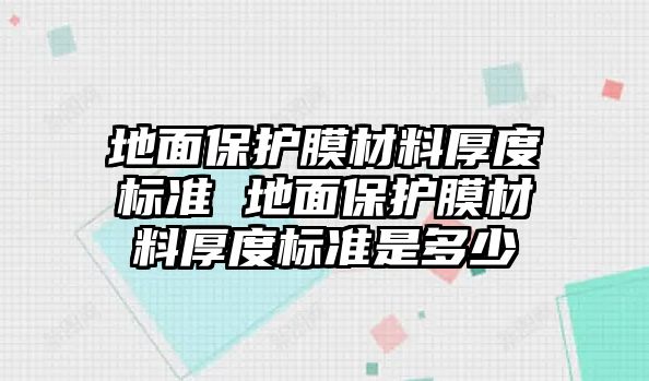 地面保護膜材料厚度標準 地面保護膜材料厚度標準是多少