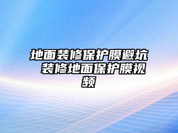 地面裝修保護膜避坑 裝修地面保護膜視頻