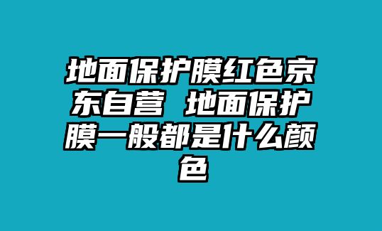 地面保護膜紅色京東自營 地面保護膜一般都是什么顏色