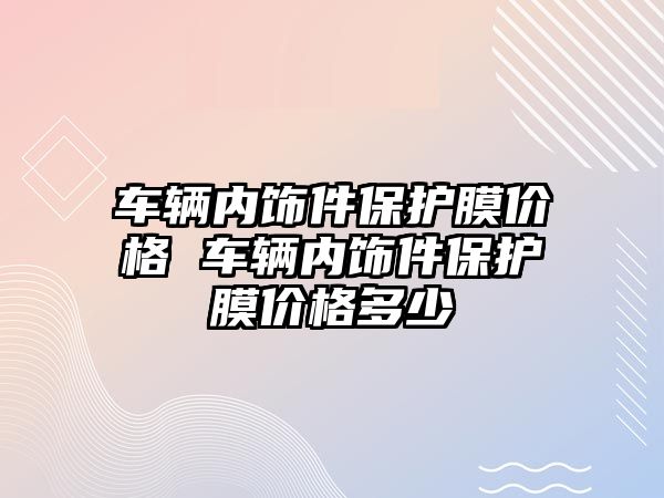 車輛內飾件保護膜價格 車輛內飾件保護膜價格多少