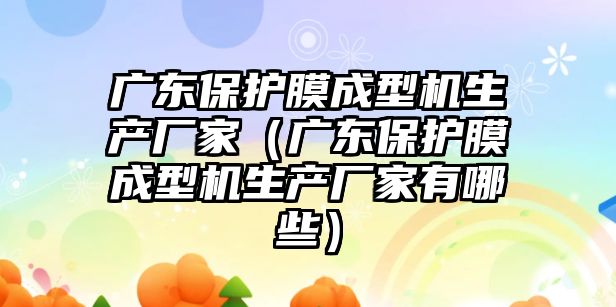 廣東保護膜成型機生產廠家（廣東保護膜成型機生產廠家有哪些）