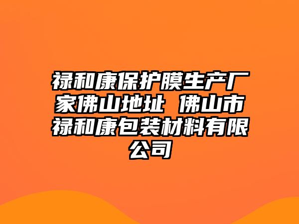 祿和康保護膜生產廠家佛山地址 佛山市祿和康包裝材料有限公司