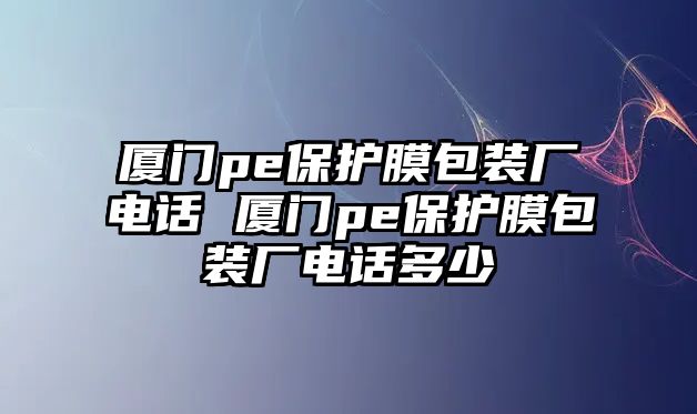 廈門pe保護膜包裝廠電話 廈門pe保護膜包裝廠電話多少