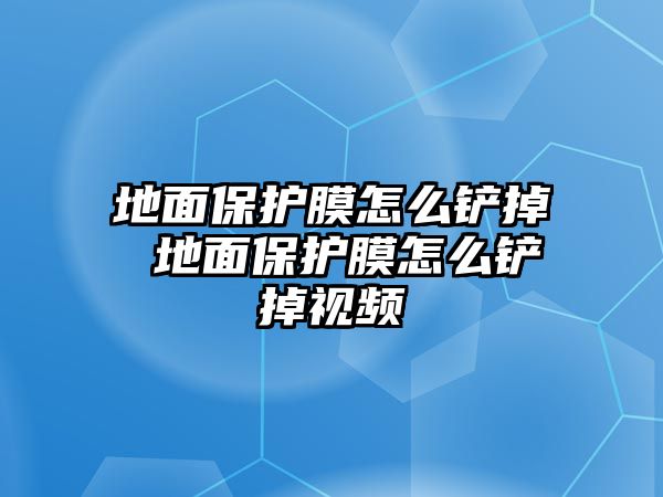 地面保護膜怎么鏟掉 地面保護膜怎么鏟掉視頻