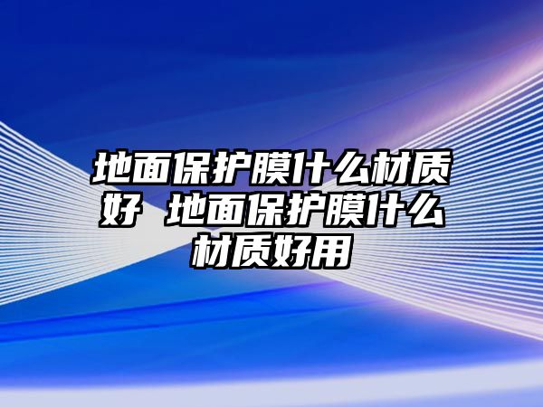 地面保護膜什么材質好 地面保護膜什么材質好用