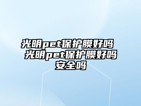 光明pet保護膜好嗎 光明pet保護膜好嗎安全嗎