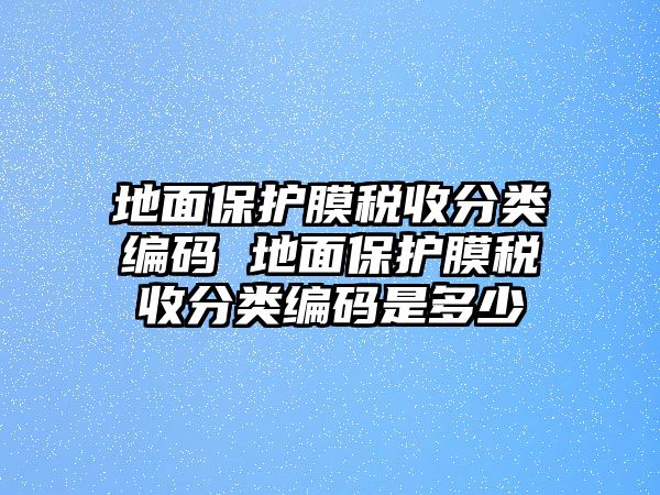 地面保護膜稅收分類編碼 地面保護膜稅收分類編碼是多少