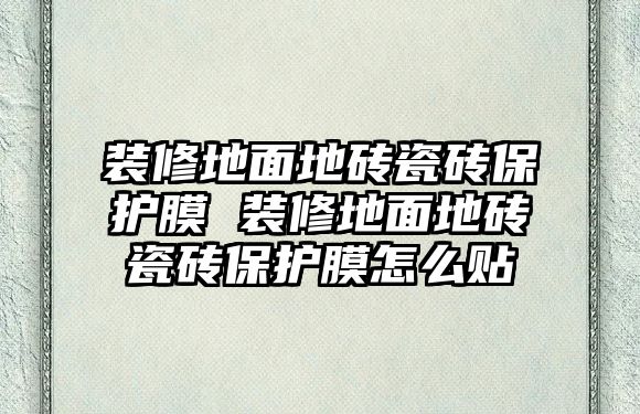 裝修地面地磚瓷磚保護膜 裝修地面地磚瓷磚保護膜怎么貼