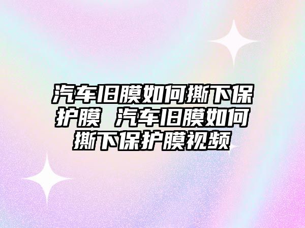 汽車舊膜如何撕下保護膜 汽車舊膜如何撕下保護膜視頻