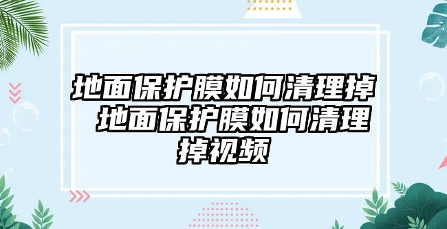 地面保護膜如何清理掉 地面保護膜如何清理掉視頻