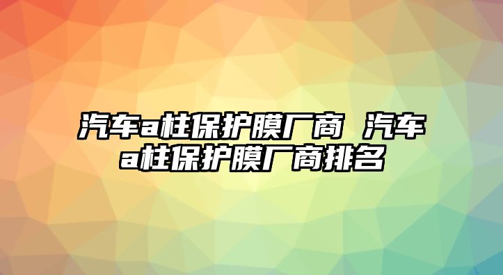 汽車a柱保護膜廠商 汽車a柱保護膜廠商排名