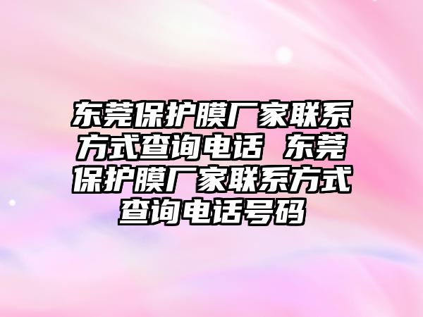 東莞保護膜廠家聯系方式查詢電話 東莞保護膜廠家聯系方式查詢電話號碼