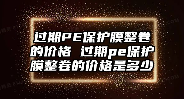 過期PE保護膜整卷的價格 過期pe保護膜整卷的價格是多少