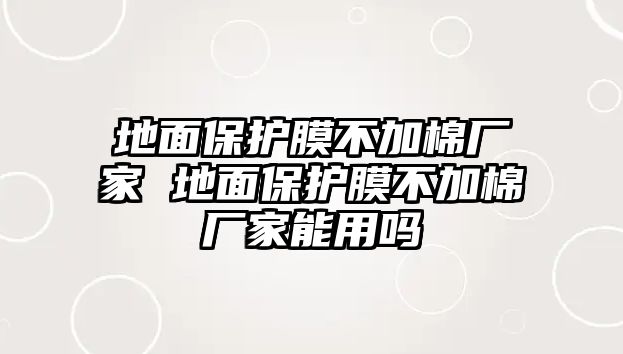 地面保護膜不加棉廠家 地面保護膜不加棉廠家能用嗎