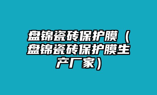 盤錦瓷磚保護膜（盤錦瓷磚保護膜生產廠家）