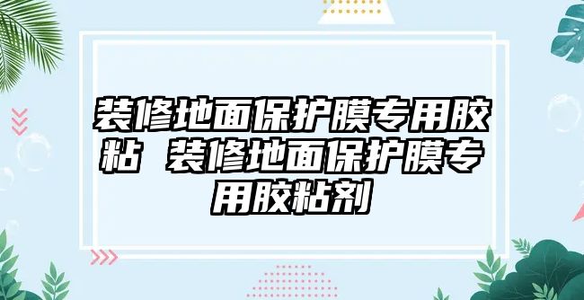 裝修地面保護膜專用膠粘 裝修地面保護膜專用膠粘劑