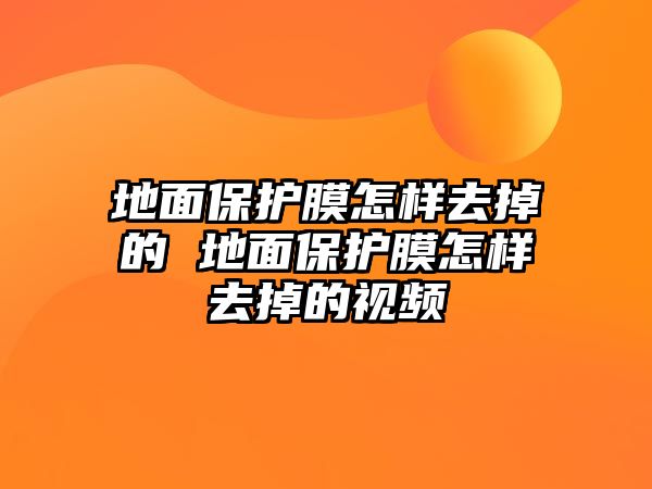 地面保護膜怎樣去掉的 地面保護膜怎樣去掉的視頻