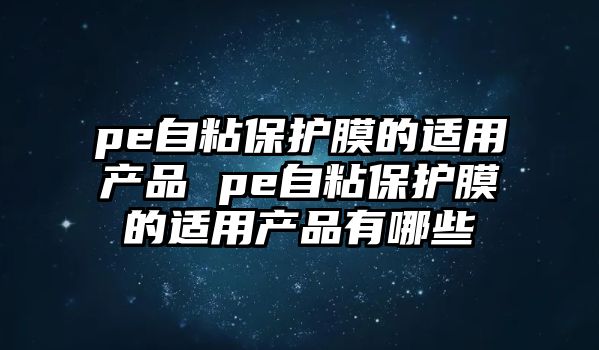 pe自粘保護膜的適用產品 pe自粘保護膜的適用產品有哪些