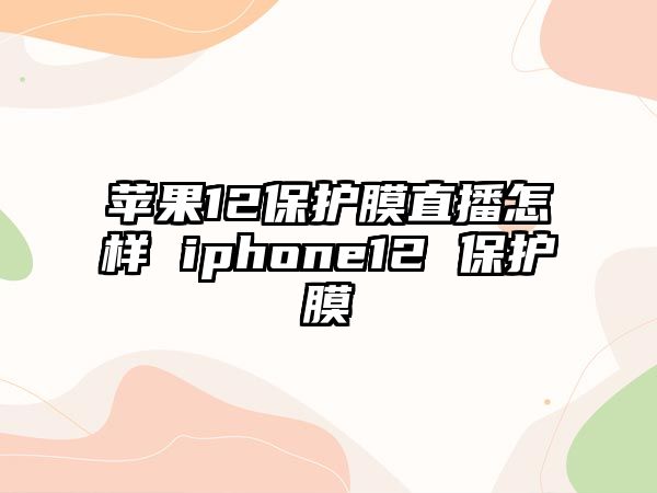 蘋果12保護膜直播怎樣 iphone12 保護膜