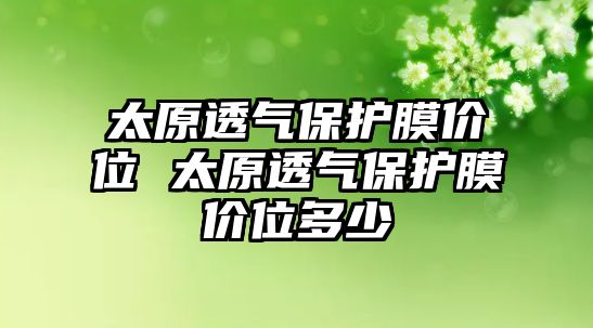 太原透氣保護膜價位 太原透氣保護膜價位多少