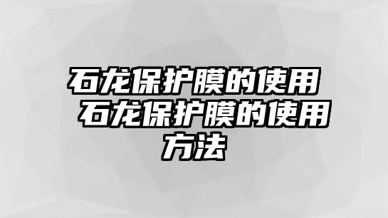 石龍保護膜的使用 石龍保護膜的使用方法