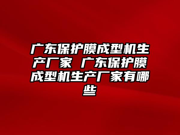 廣東保護膜成型機生產廠家 廣東保護膜成型機生產廠家有哪些