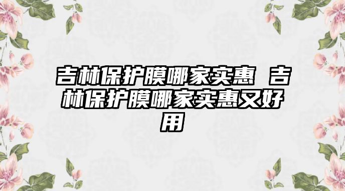 吉林保護膜哪家實惠 吉林保護膜哪家實惠又好用